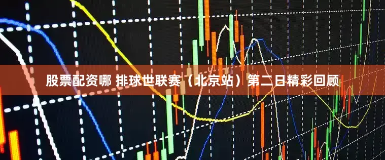 股票配资哪 排球世联赛（北京站）第二日精彩回顾