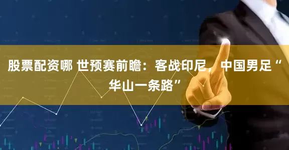 股票配资哪 世预赛前瞻：客战印尼，中国男足“华山一条路”