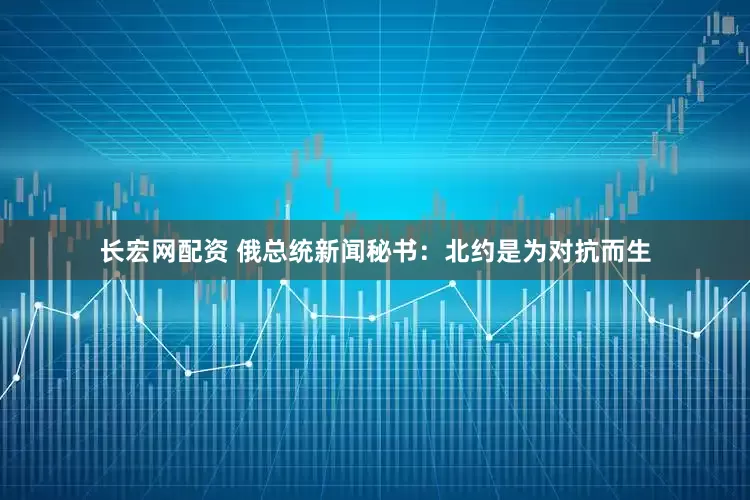 长宏网配资 俄总统新闻秘书：北约是为对抗而生