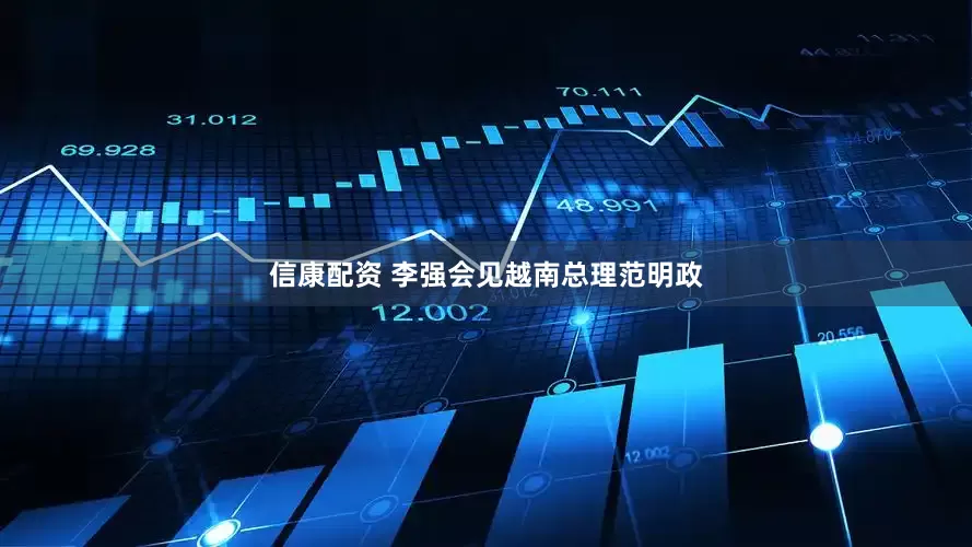 信康配资 李强会见越南总理范明政