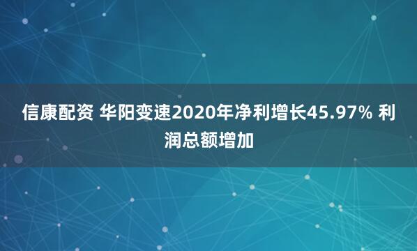 信康配资 华阳变速2020年净利增长45.97% 利润总额增加