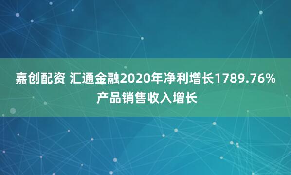 嘉创配资 汇通金融2020年净利增长1789.76% 产品销售收入增长