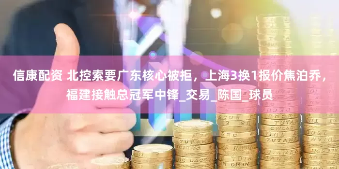 信康配资 北控索要广东核心被拒，上海3换1报价焦泊乔，福建接触总冠军中锋_交易_陈国_球员