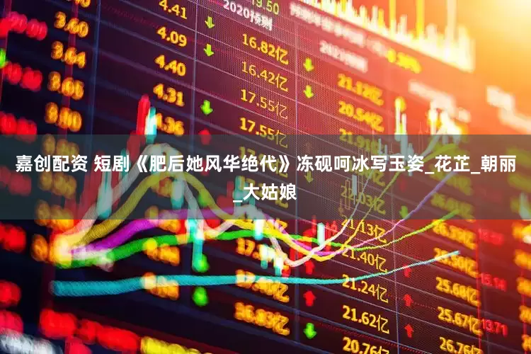 嘉创配资 短剧《肥后她风华绝代》冻砚呵冰写玉姿_花芷_朝丽_大姑娘
