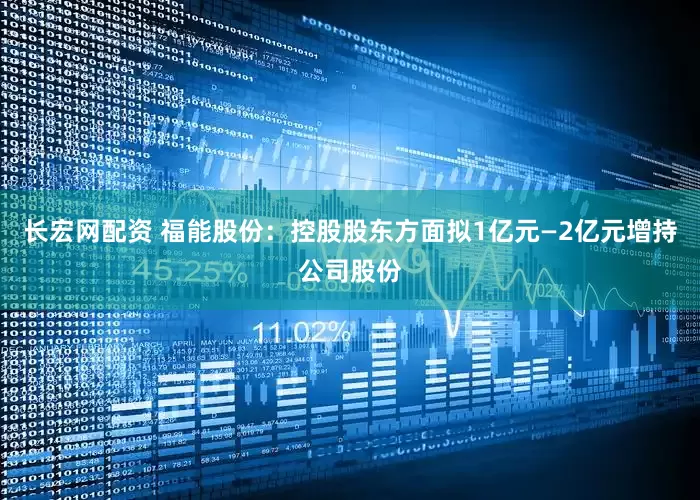 长宏网配资 福能股份：控股股东方面拟1亿元—2亿元增持公司股份
