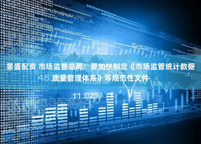 景盛配资 市场监管总局：要加快制定《市场监管统计数据质量管理体系》等规范性文件