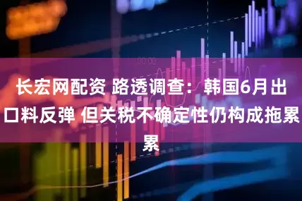 长宏网配资 路透调查：韩国6月出口料反弹 但关税不确定性仍构成拖累