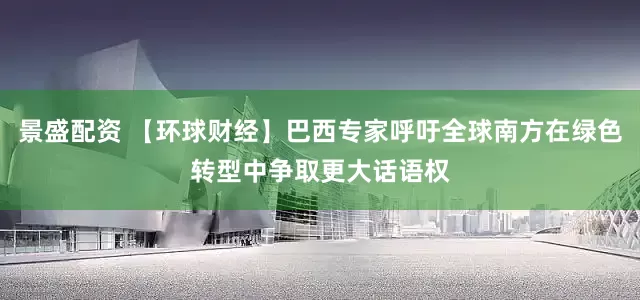 景盛配资 【环球财经】巴西专家呼吁全球南方在绿色转型中争取更大话语权