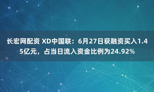 长宏网配资 XD中国联：6月27日获融资买入1.45亿元，占当日流入资金比例为24.92%