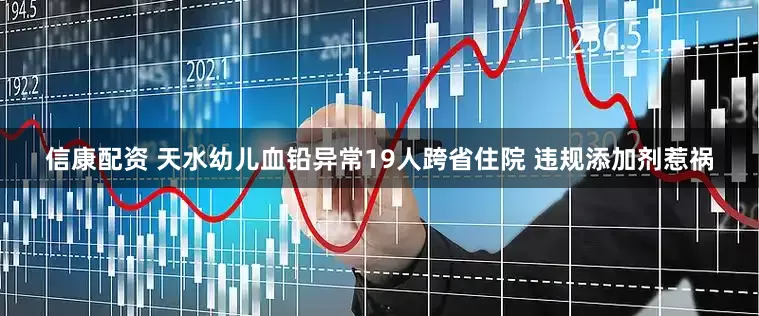信康配资 天水幼儿血铅异常19人跨省住院 违规添加剂惹祸