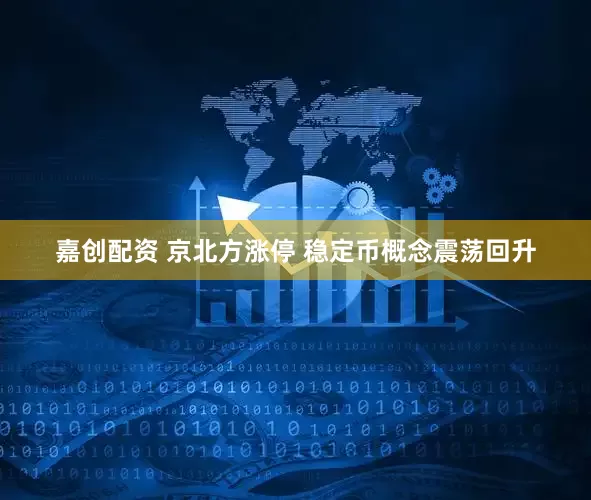 嘉创配资 京北方涨停 稳定币概念震荡回升