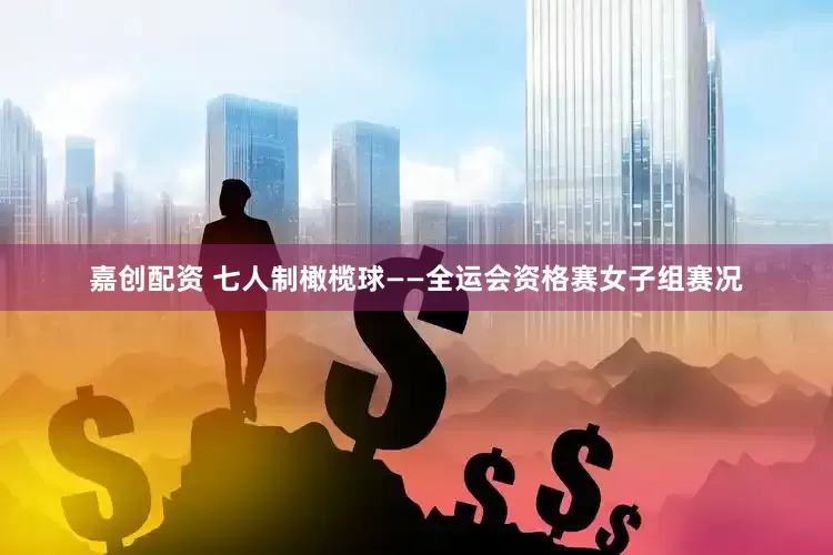 嘉创配资 七人制橄榄球——全运会资格赛女子组赛况