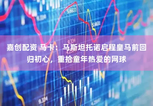 嘉创配资 马卡：马斯坦托诺启程皇马前回归初心，重拾童年热爱的网球