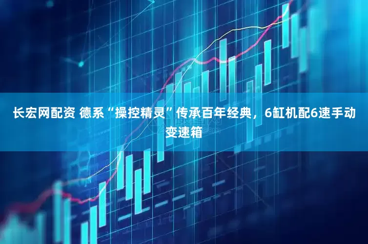 长宏网配资 德系“操控精灵”传承百年经典，6缸机配6速手动变速箱