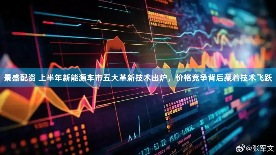 景盛配资 上半年新能源车市五大革新技术出炉，价格竞争背后藏着技术飞跃