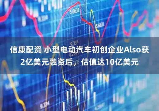 信康配资 小型电动汽车初创企业Also获2亿美元融资后，估值达10亿美元