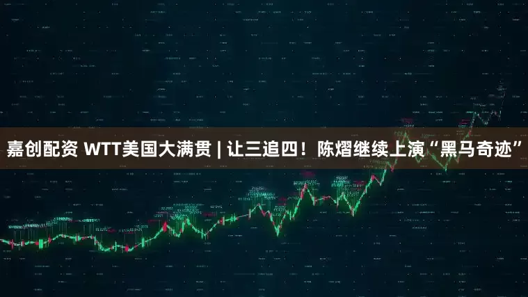 嘉创配资 WTT美国大满贯 | 让三追四！陈熠继续上演“黑马奇迹”