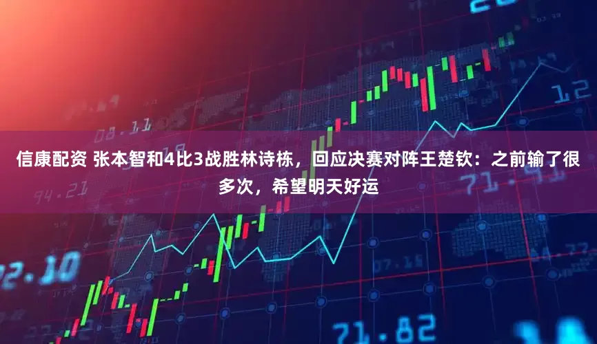 信康配资 张本智和4比3战胜林诗栋，回应决赛对阵王楚钦：之前输了很多次，希望明天好运