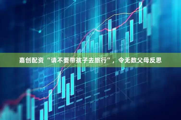 嘉创配资 “请不要带孩子去旅行”，令无数父母反思