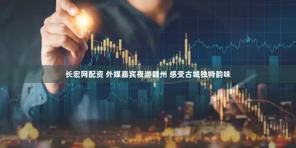 长宏网配资 外媒嘉宾夜游赣州 感受古城独特韵味
