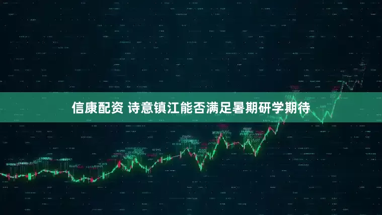 信康配资 诗意镇江能否满足暑期研学期待