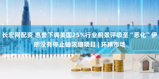 长宏网配资 惠誉下调美国25%行业前景评级至“恶化”伊朗没有停止铀浓缩项目 | 环球市场