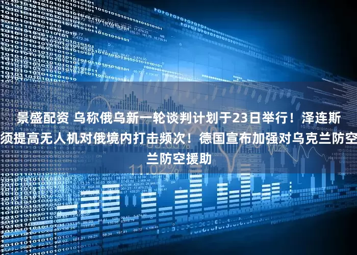 景盛配资 乌称俄乌新一轮谈判计划于23日举行！泽连斯基：须提高无人机对俄境内打击频次！德国宣布加强对乌克兰防空援助