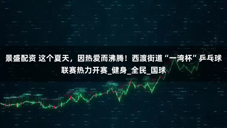 景盛配资 这个夏天，因热爱而沸腾！西渡街道“一湾杯”乒乓球联赛热力开赛_健身_全民_国球