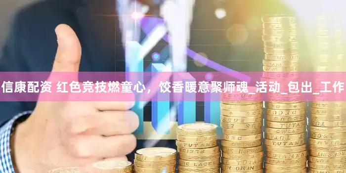 信康配资 红色竞技燃童心，饺香暖意聚师魂_活动_包出_工作