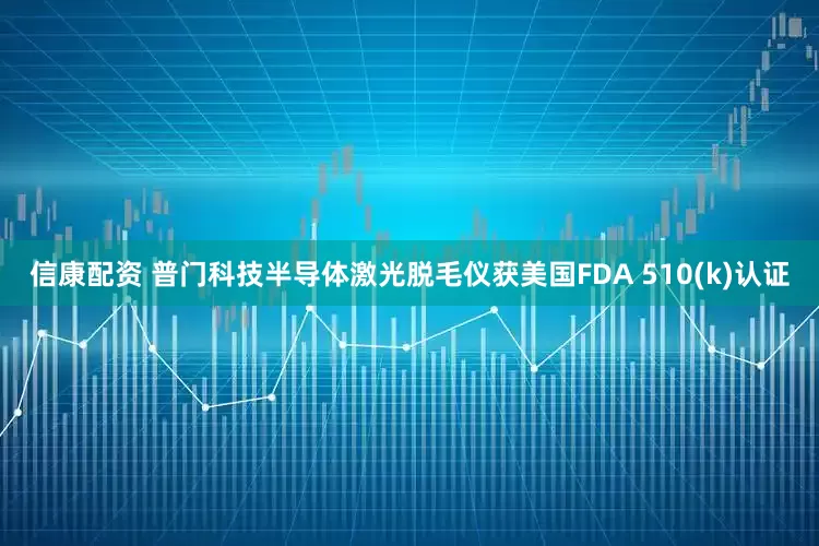 信康配资 普门科技半导体激光脱毛仪获美国FDA 510(k)认证