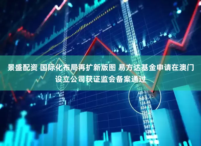 景盛配资 国际化布局再扩新版图 易方达基金申请在澳门设立公司获证监会备案通过