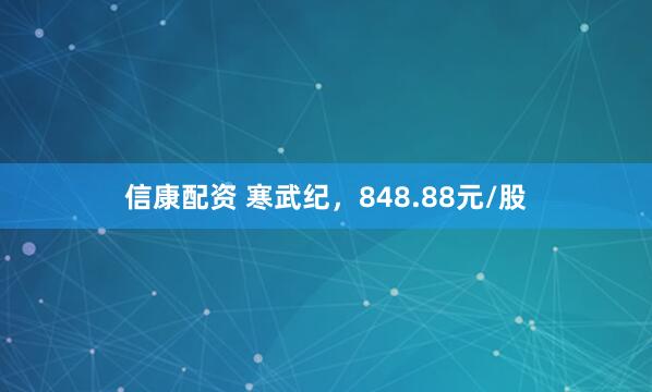 信康配资 寒武纪，848.88元/股