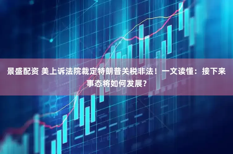 景盛配资 美上诉法院裁定特朗普关税非法！一文读懂：接下来事态将如何发展？