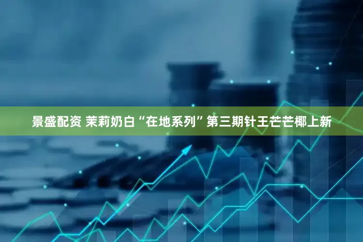 景盛配资 茉莉奶白“在地系列”第三期针王芒芒椰上新