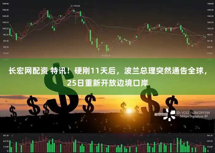 长宏网配资 特讯！硬刚11天后，波兰总理突然通告全球，25日重新开放边境口岸