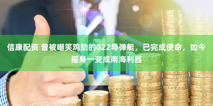 信康配资 曾被嘲笑鸡肋的022导弹艇，已完成使命，如今摇身一变成南海利器