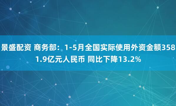 景盛配资 商务部：1-5月全国实际使用外资金额3581.9亿元人民币 同比下降13.2%