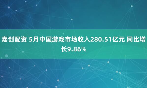 嘉创配资 5月中国游戏市场收入280.51亿元 同比增长9.86%