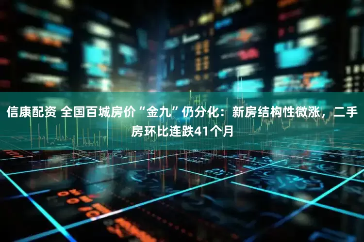 信康配资 全国百城房价“金九”仍分化：新房结构性微涨，二手房环比连跌41个月