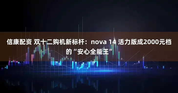 信康配资 双十二购机新标杆：nova 14 活力版成2000元档的“安心全能王”