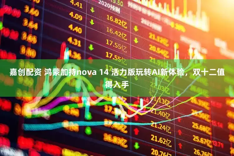 嘉创配资 鸿蒙加持nova 14 活力版玩转AI新体验，双十二值得入手