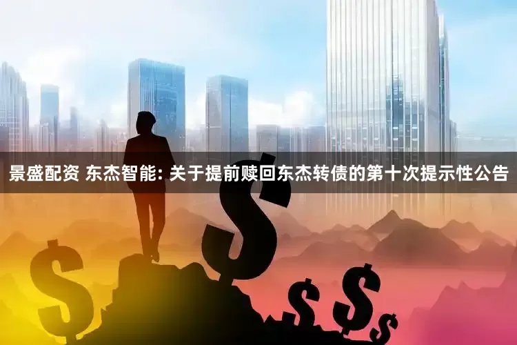 景盛配资 东杰智能: 关于提前赎回东杰转债的第十次提示性公告
