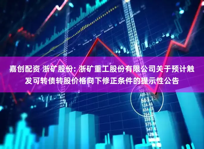 嘉创配资 浙矿股份: 浙矿重工股份有限公司关于预计触发可转债转股价格向下修正条件的提示性公告