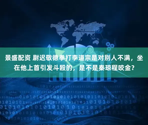 景盛配资 尉迟敬德拳打李道宗是对别人不满，坐在他上首引发斗殴的，是不是秦琼程咬金？
