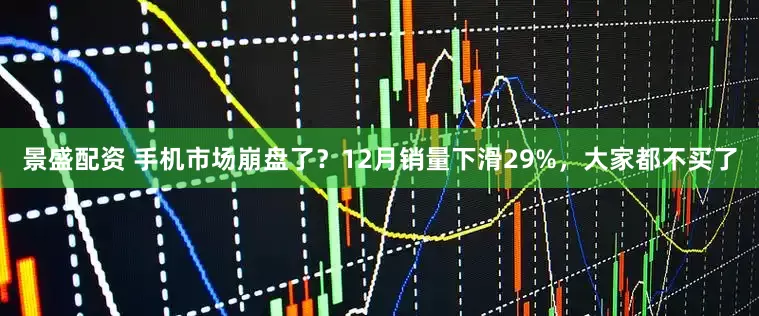 景盛配资 手机市场崩盘了？12月销量下滑29%，大家都不买了