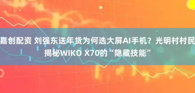 嘉创配资 刘强东送年货为何选大屏AI手机？光明村村民揭秘WIKO X70的“隐藏技能”