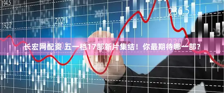 长宏网配资 五一档17部新片集结！你最期待哪一部？