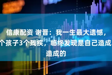 信康配资 谢晋：我一生最大遗憾，4个孩子3个残疾，临终发现是自己造成的