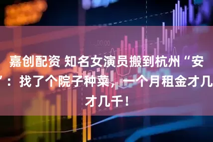 嘉创配资 知名女演员搬到杭州“安家”：找了个院子种菜，一个月租金才几千！