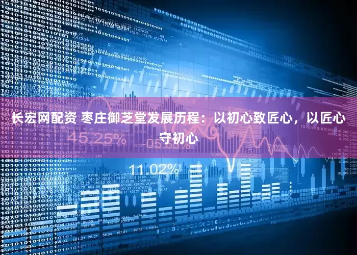 长宏网配资 枣庄御芝堂发展历程：以初心致匠心，以匠心守初心